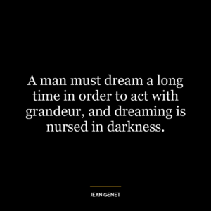 A man must dream a long time in order to act with grandeur, and dreaming is nursed in darkness.