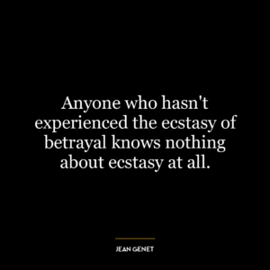 Anyone who hasn’t experienced the ecstasy of betrayal knows nothing about ecstasy at all.