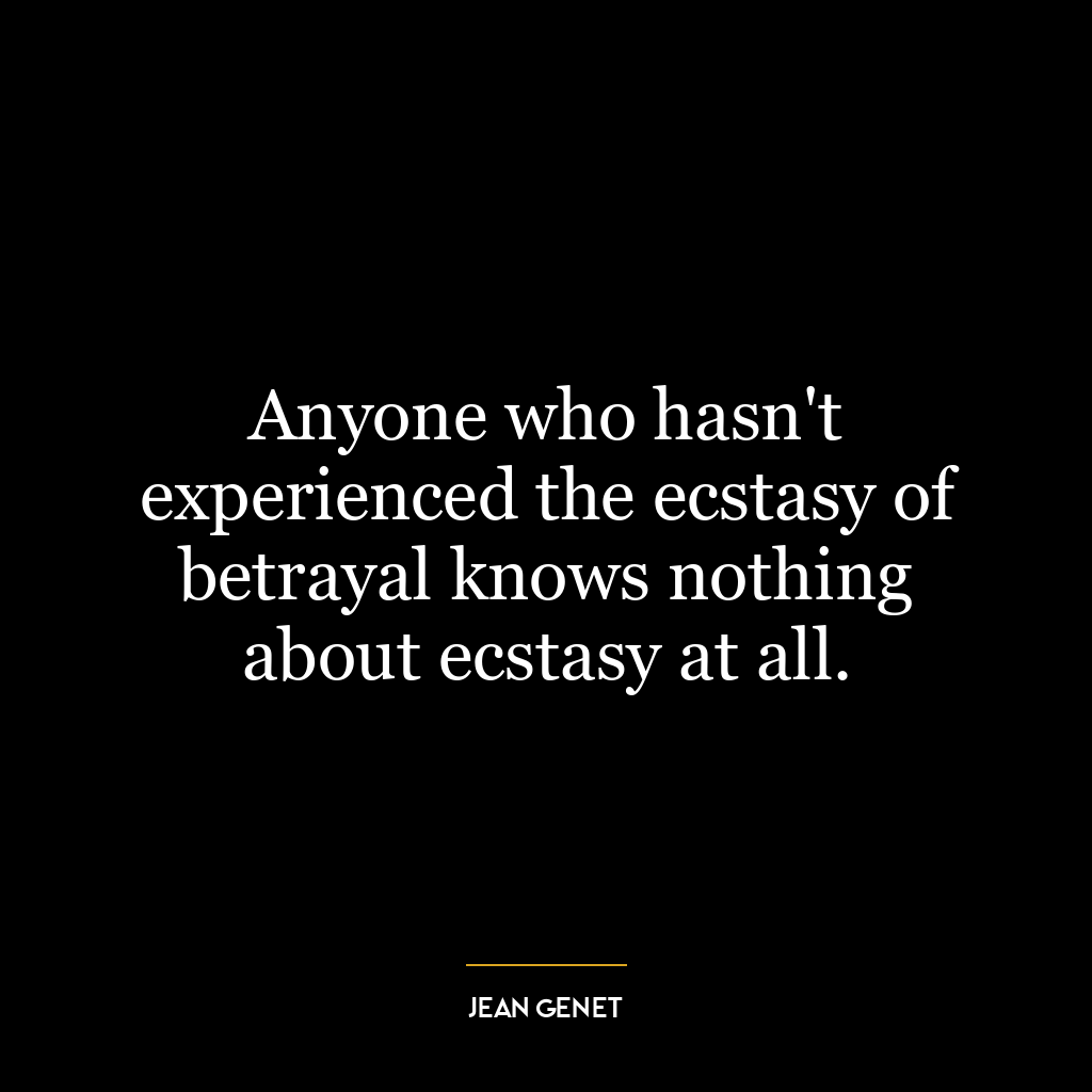 Anyone who hasn’t experienced the ecstasy of betrayal knows nothing about ecstasy at all.