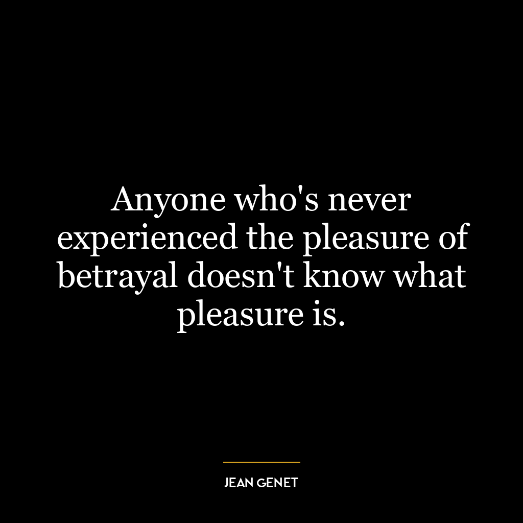 Anyone who’s never experienced the pleasure of betrayal doesn’t know what pleasure is.