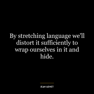 By stretching language we’ll distort it sufficiently to wrap ourselves in it and hide.