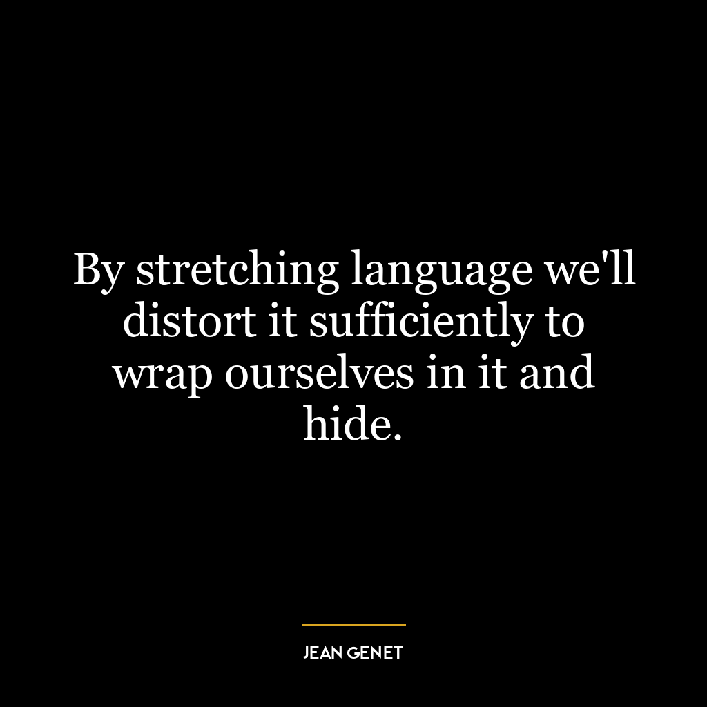 By stretching language we’ll distort it sufficiently to wrap ourselves in it and hide.