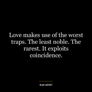 Love makes use of the worst traps. The least noble. The rarest. It exploits coincidence.