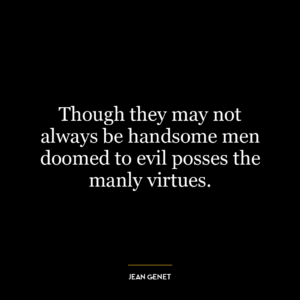 Though they may not always be handsome men doomed to evil posses the manly virtues.