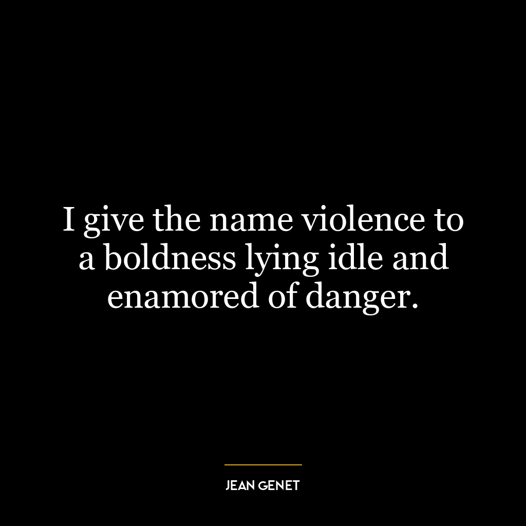 I give the name violence to a boldness lying idle and enamored of danger.