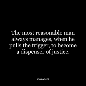 The most reasonable man always manages, when he pulls the trigger, to become a dispenser of justice.