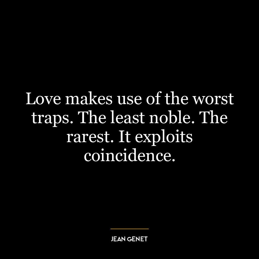 Love makes use of the worst traps. The least noble. The rarest. It exploits coincidence.