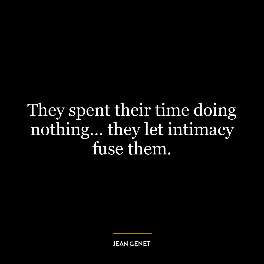 They spent their time doing nothing… they let intimacy fuse them.