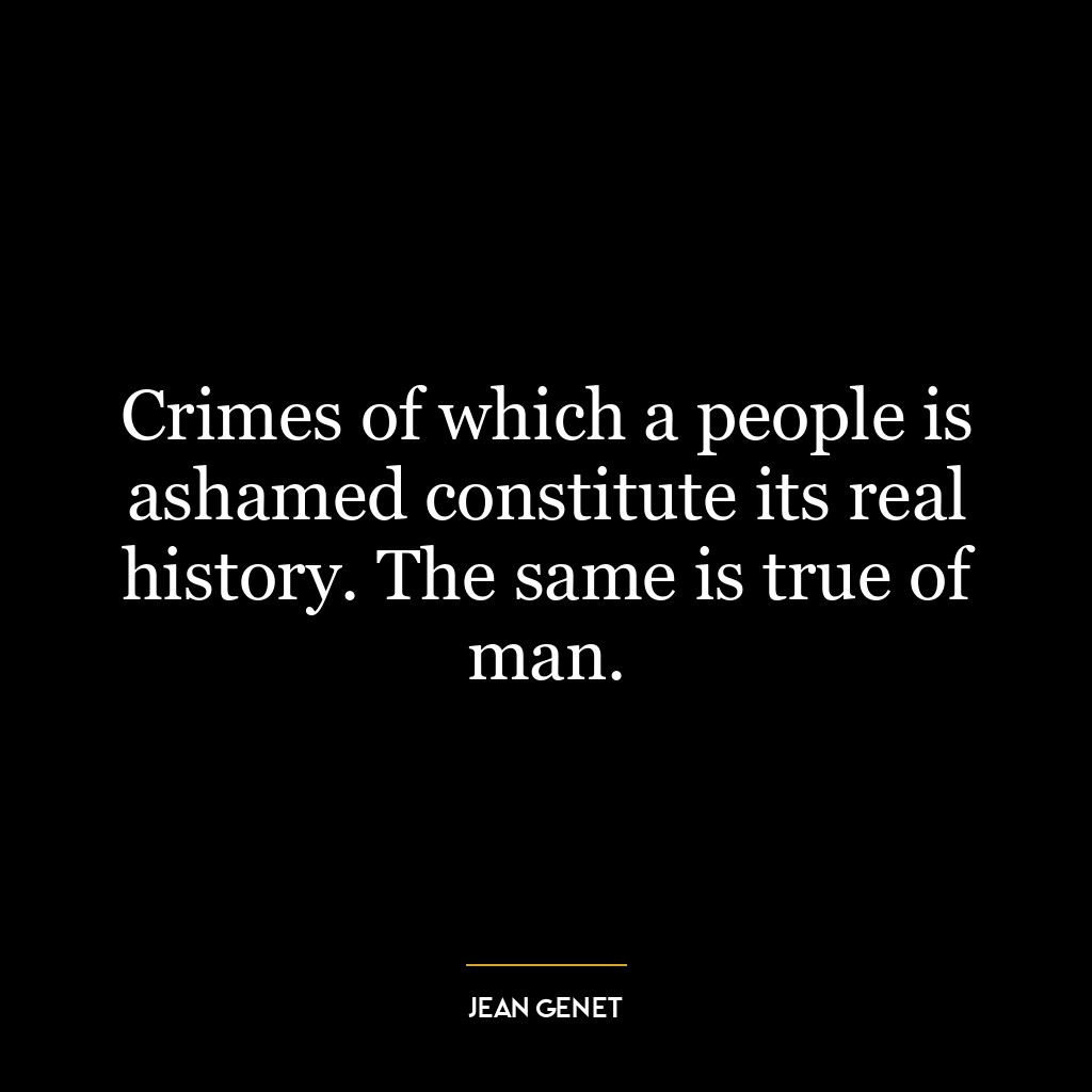 Crimes of which a people is ashamed constitute its real history. The same is true of man.