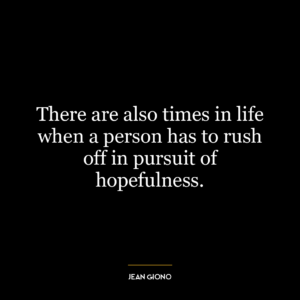 There are also times in life when a person has to rush off in pursuit of hopefulness.