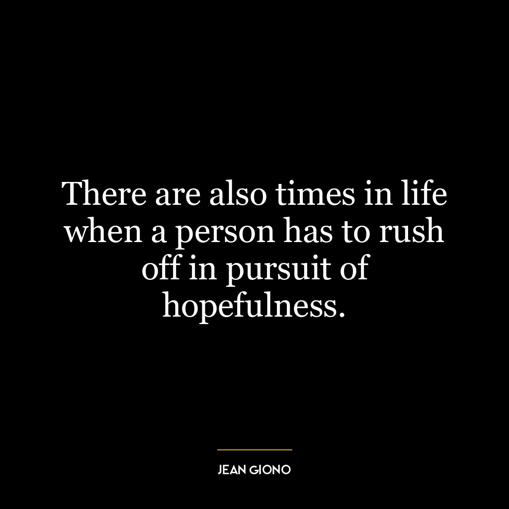 There are also times in life when a person has to rush off in pursuit of hopefulness.