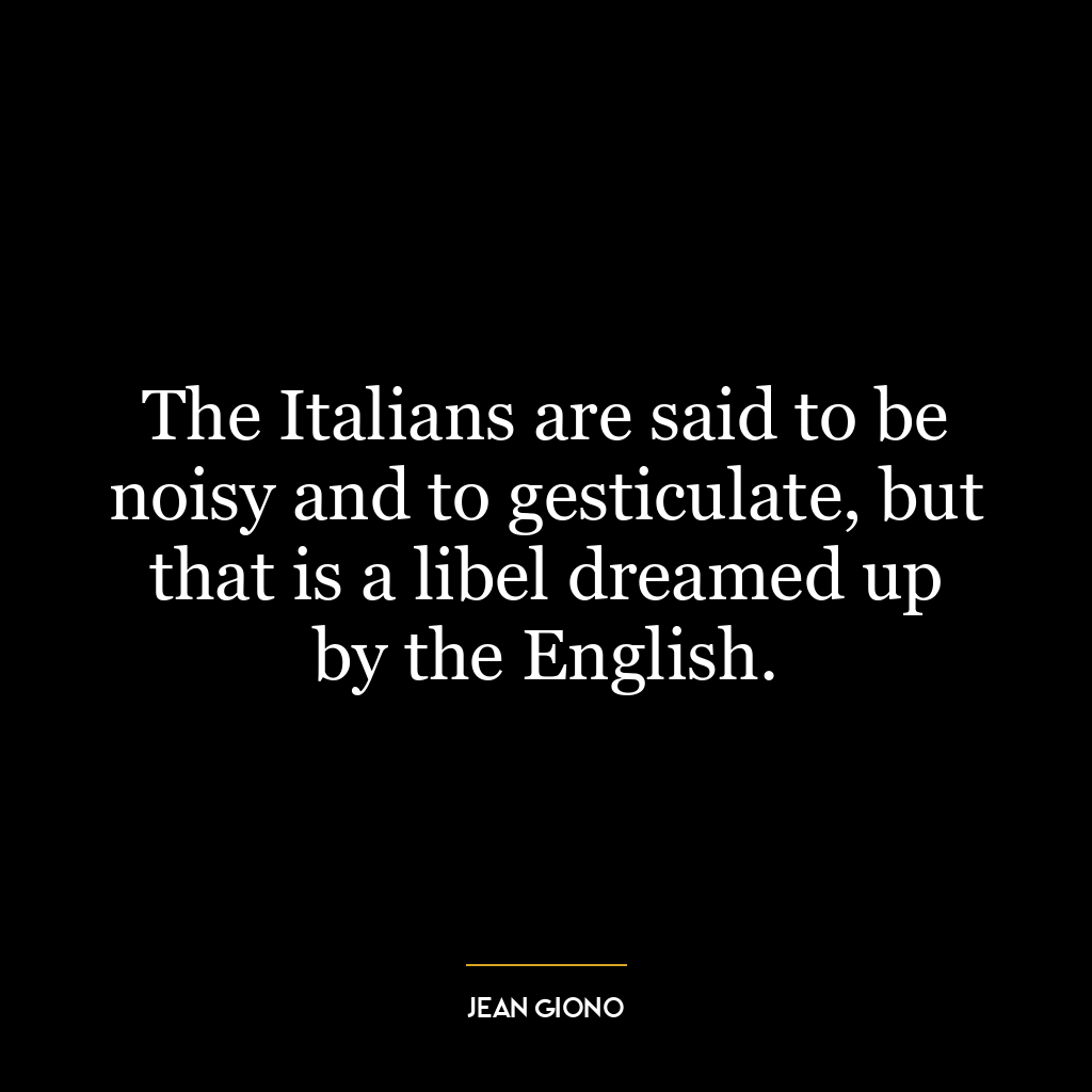 The Italians are said to be noisy and to gesticulate, but that is a libel dreamed up by the English.