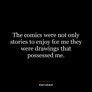 The comics were not only stories to enjoy for me they were drawings that possessed me.