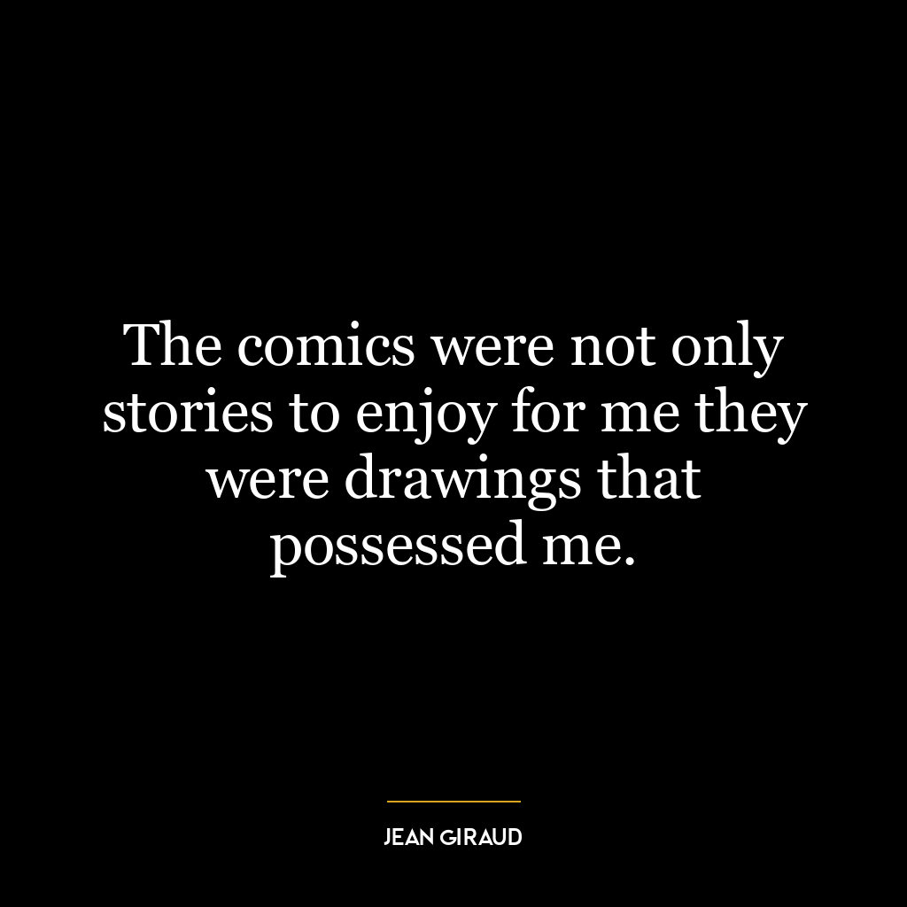 The comics were not only stories to enjoy for me they were drawings that possessed me.