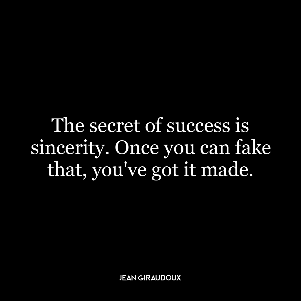 The secret of success is sincerity. Once you can fake that, you’ve got it made.