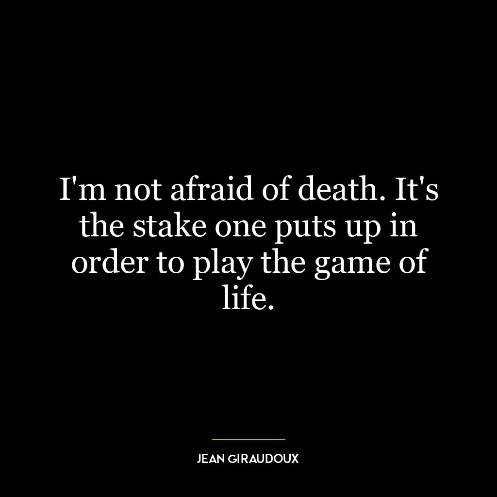 I’m not afraid of death. It’s the stake one puts up in order to play the game of life.