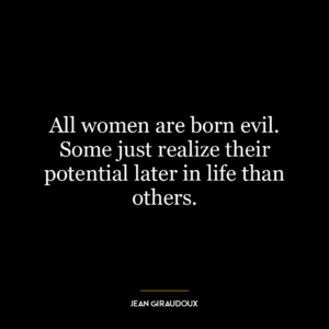 All women are born evil. Some just realize their potential later in life than others.