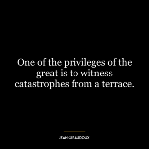 One of the privileges of the great is to witness catastrophes from a terrace.