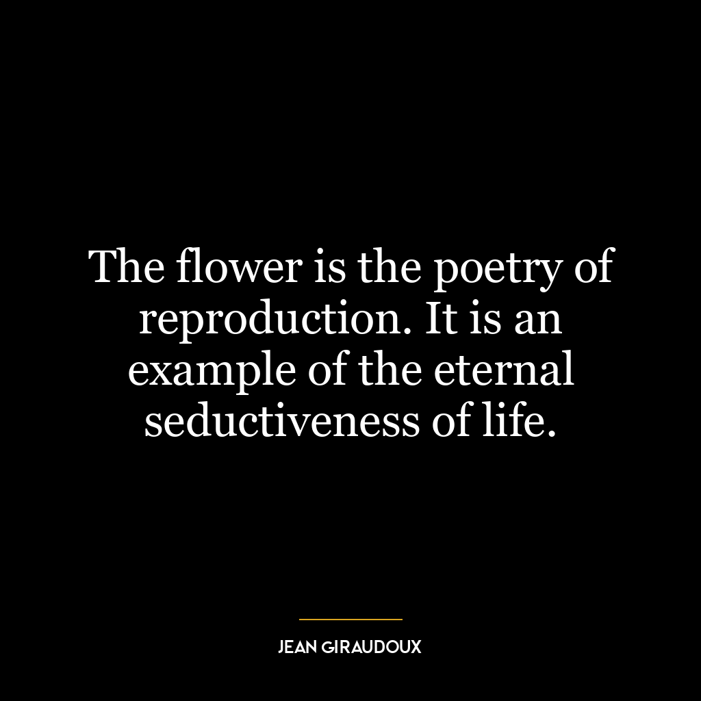 The flower is the poetry of reproduction. It is an example of the eternal seductiveness of life.