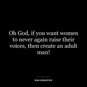 Oh God, if you want women to never again raise their voices, then create an adult man!