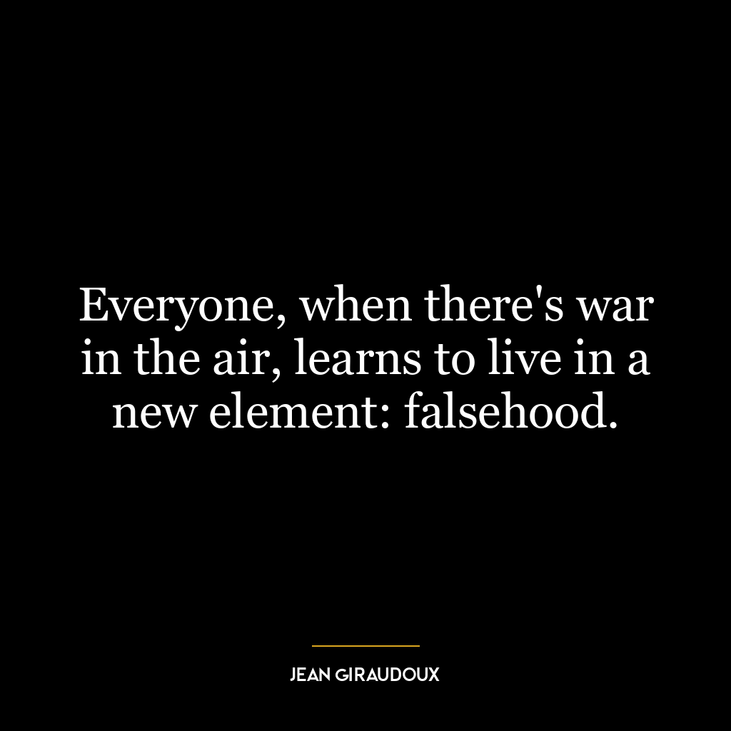 Everyone, when there’s war in the air, learns to live in a new element: falsehood.