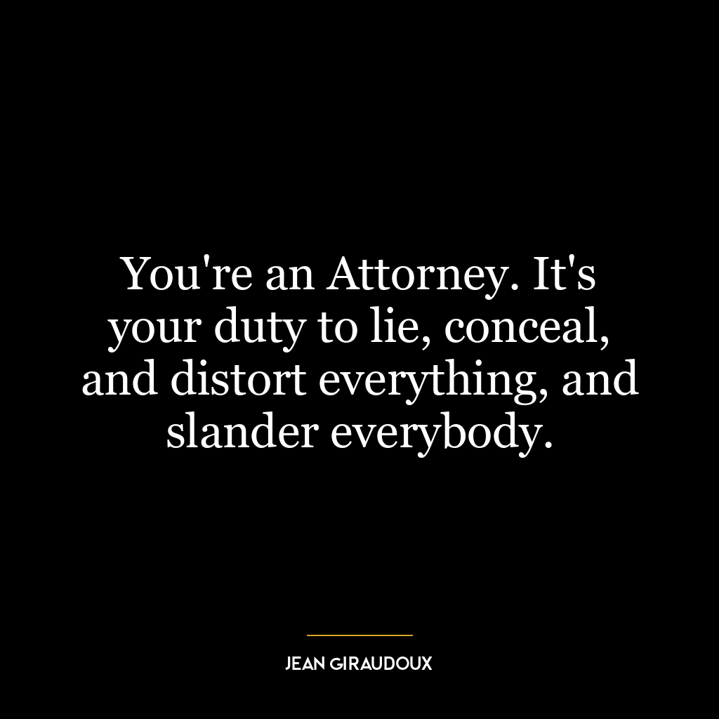 You’re an Attorney. It’s your duty to lie, conceal, and distort everything, and slander everybody.