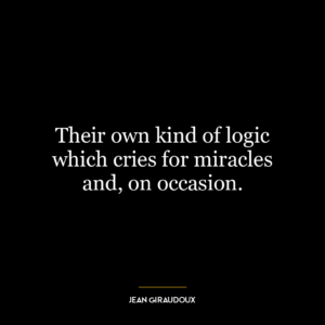 Their own kind of logic which cries for miracles and, on occasion.