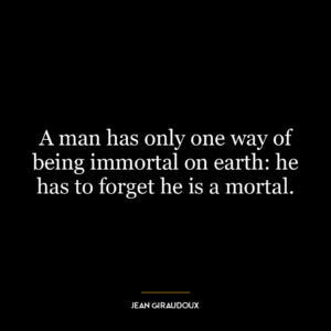 A man has only one way of being immortal on earth: he has to forget he is a mortal.