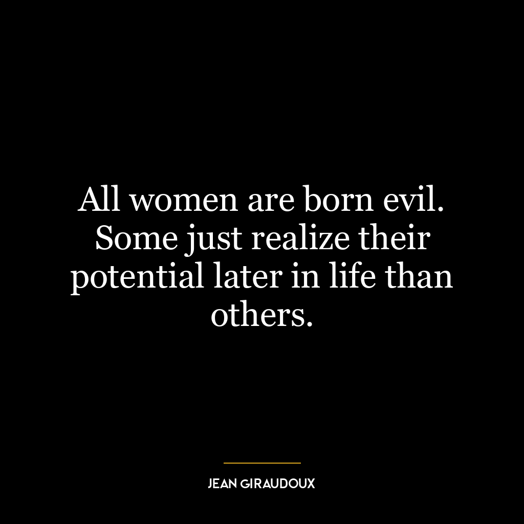 All women are born evil. Some just realize their potential later in life than others.