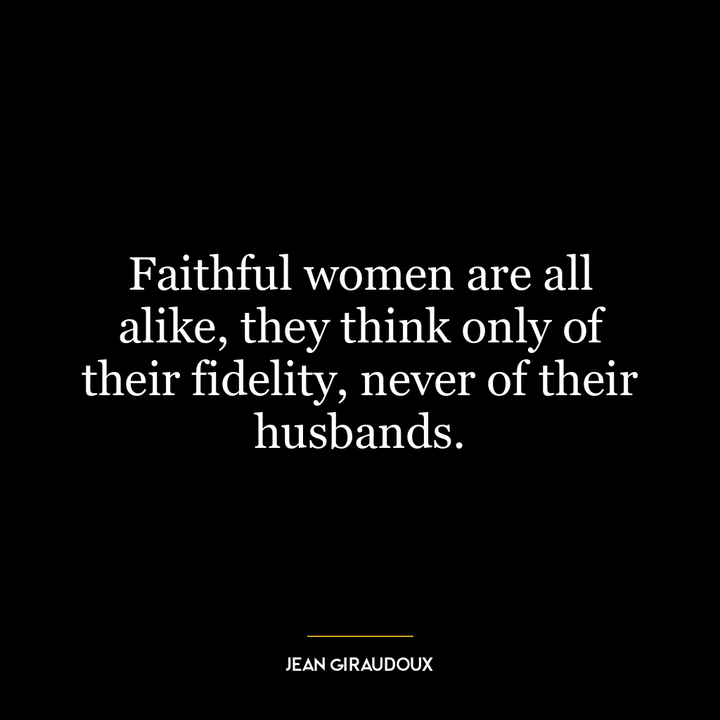 Faithful women are all alike, they think only of their fidelity, never of their husbands.