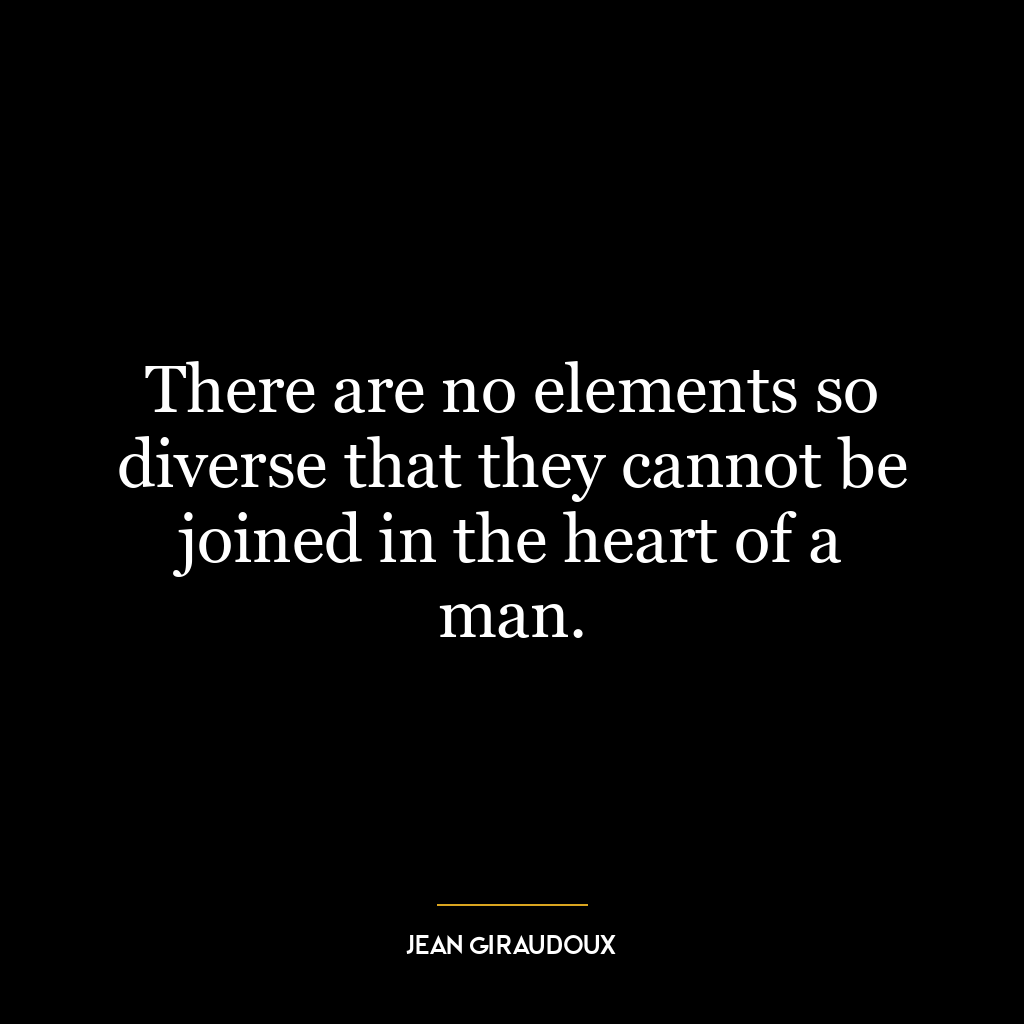 There are no elements so diverse that they cannot be joined in the heart of a man.