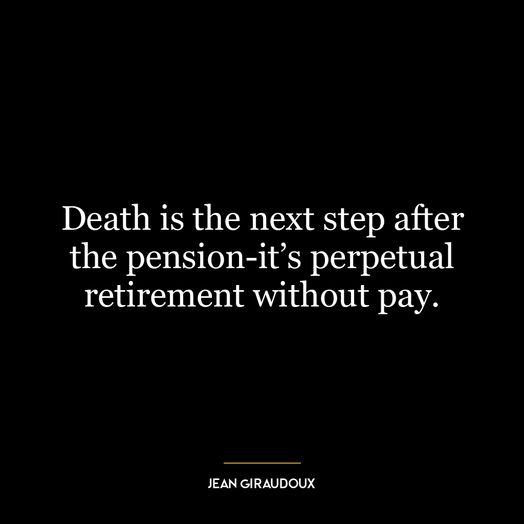 Death is the next step after the pension-it’s perpetual retirement without pay.