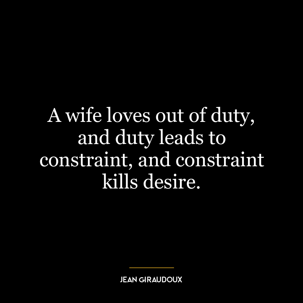 A wife loves out of duty, and duty leads to constraint, and constraint kills desire.