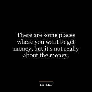 There are some places where you want to get money, but it’s not really about the money.