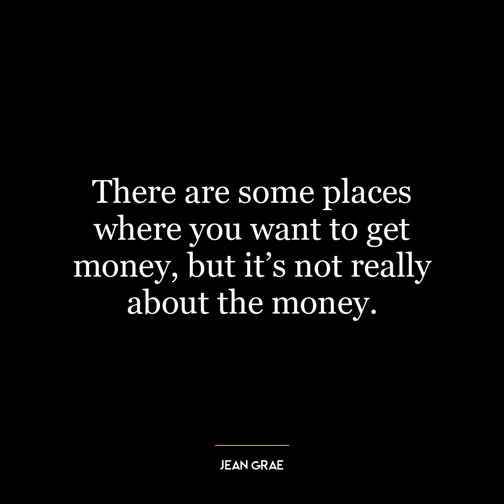 There are some places where you want to get money, but it’s not really about the money.