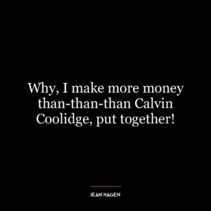 Why, I make more money than-than-than Calvin Coolidge, put together!