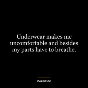 Underwear makes me uncomfortable and besides my parts have to breathe.