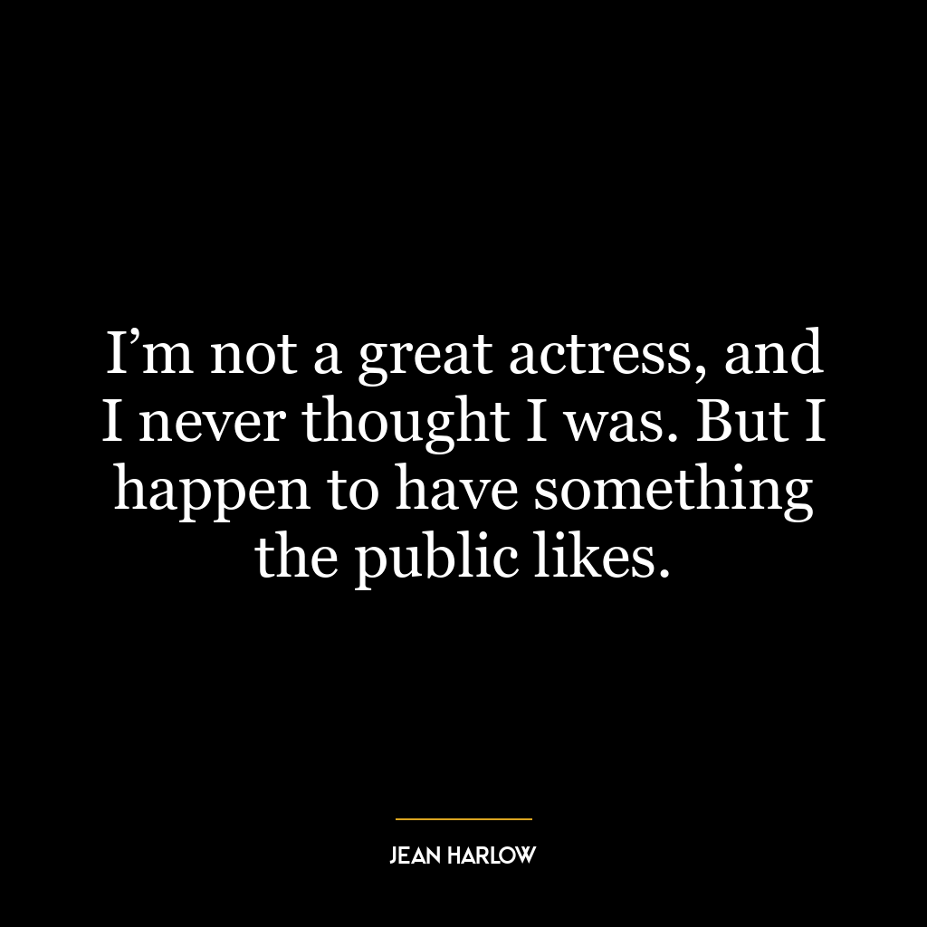 I’m not a great actress, and I never thought I was. But I happen to have something the public likes.