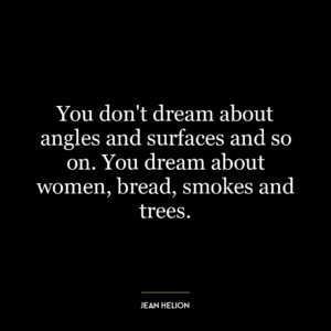 You don’t dream about angles and surfaces and so on. You dream about women, bread, smokes and trees.