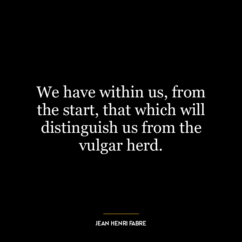 We have within us, from the start, that which will distinguish us from the vulgar herd.