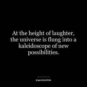 At the height of laughter, the universe is flung into a kaleidoscope of new possibilities.