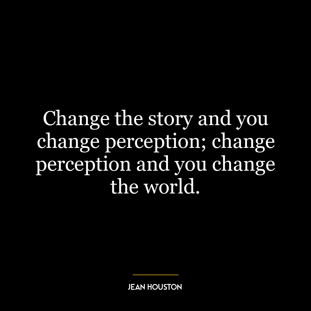 Change the story and you change perception; change perception and you change the world.