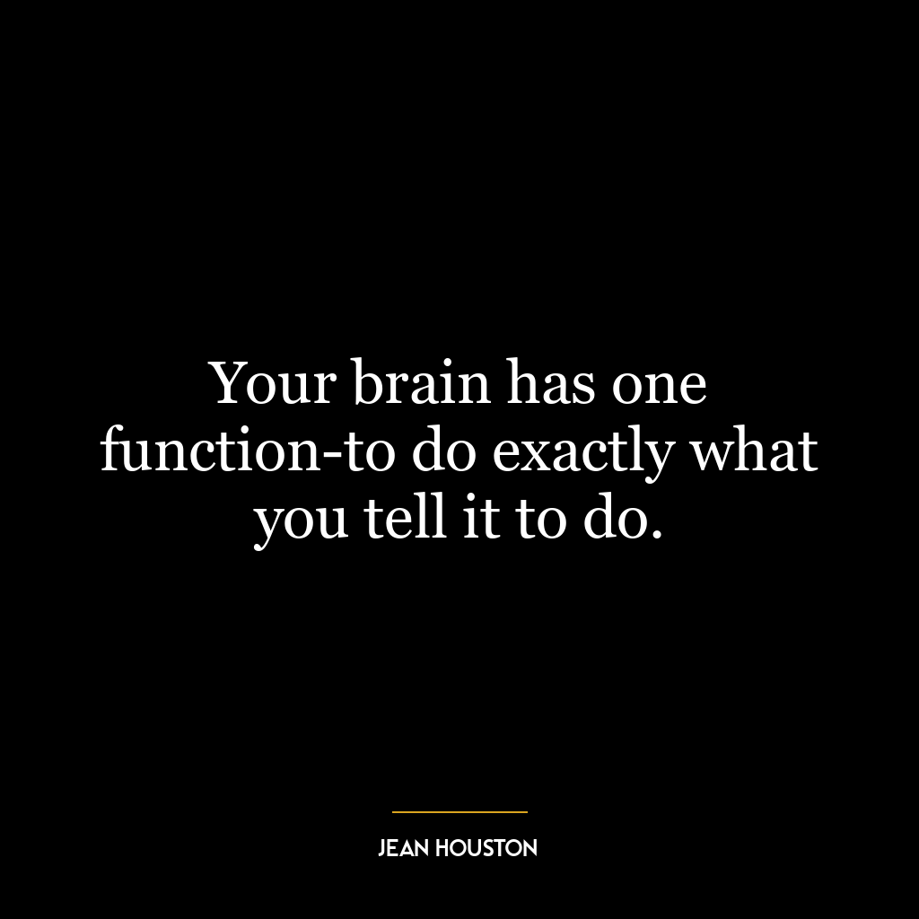 Your brain has one function-to do exactly what you tell it to do.