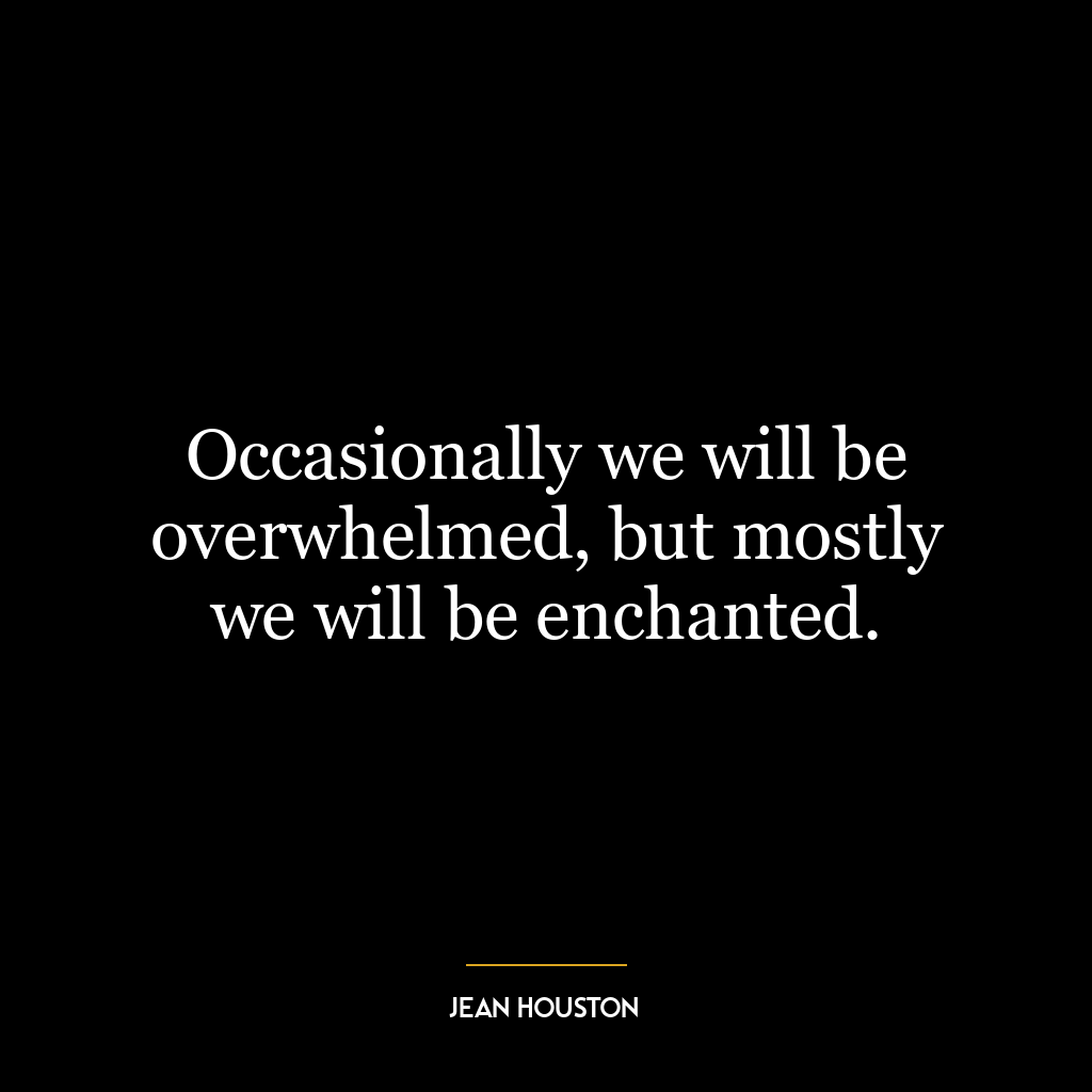 Occasionally we will be overwhelmed, but mostly we will be enchanted.