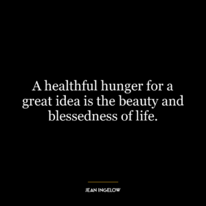 A healthful hunger for a great idea is the beauty and blessedness of life.