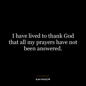 I have lived to thank God that all my prayers have not been answered.