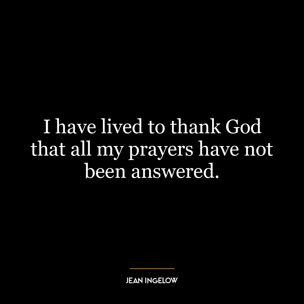 I have lived to thank God that all my prayers have not been answered.