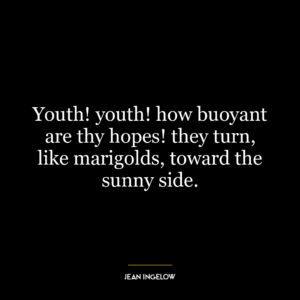 Youth! youth! how buoyant are thy hopes! they turn, like marigolds, toward the sunny side.