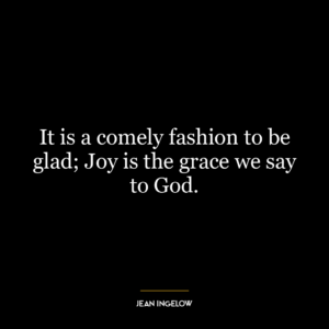 It is a comely fashion to be glad; Joy is the grace we say to God.