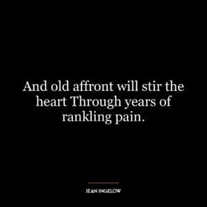 And old affront will stir the heart Through years of rankling pain.